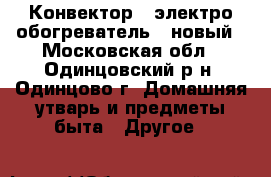 Конвектор ( электро-обогреватель ) новый - Московская обл., Одинцовский р-н, Одинцово г. Домашняя утварь и предметы быта » Другое   